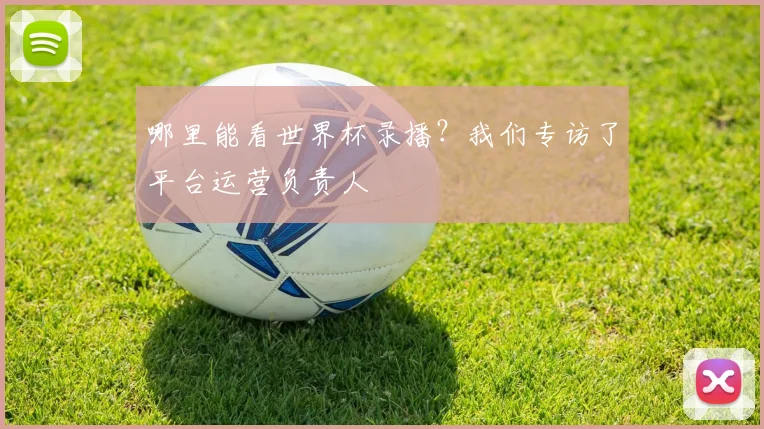 哪里能看世界杯录播?我们专访了平台运营负责人