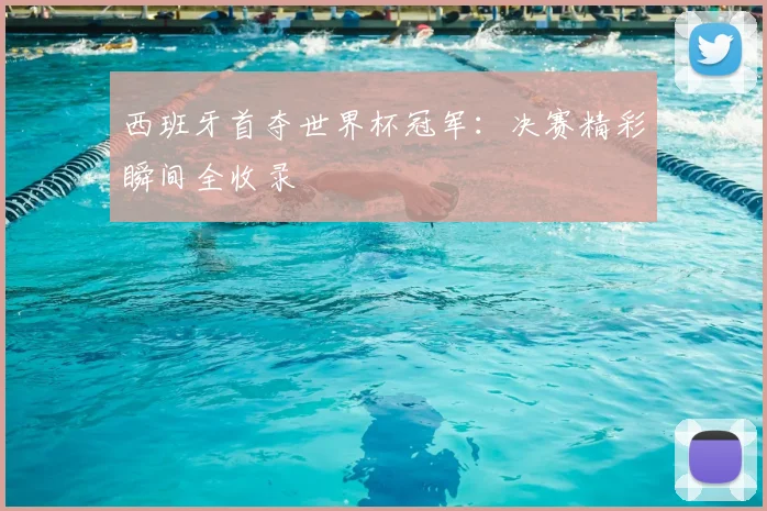 西班牙首夺世界杯冠军：决赛精彩瞬间全收录