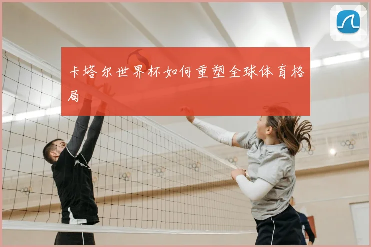 卡塔尔世界杯如何重塑全球体育格局