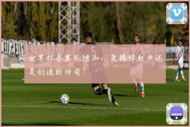 世界杯参赛队增加，是稀释经典还是创造新传奇？