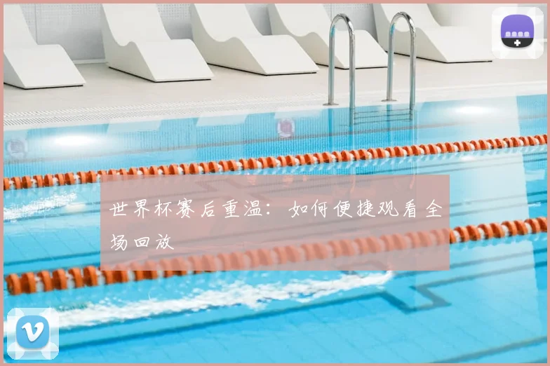 世界杯赛后重温：如何便捷观看全场回放