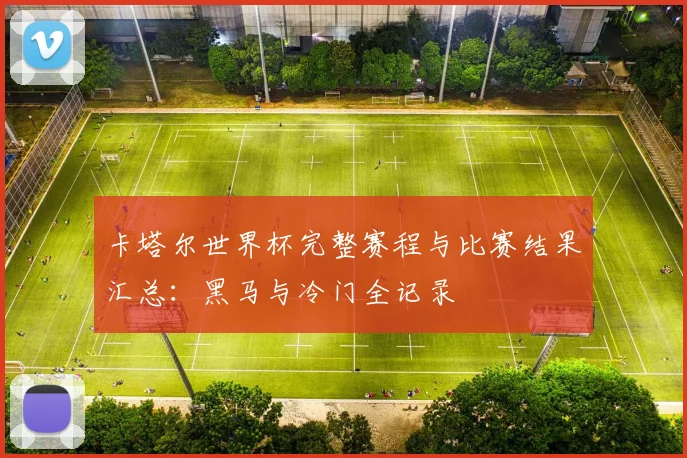 卡塔尔世界杯完整赛程与比赛结果汇总：黑马与冷门全记录