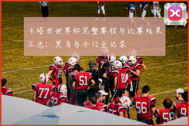 卡塔尔世界杯完整赛程与比赛结果汇总：黑马与冷门全记录