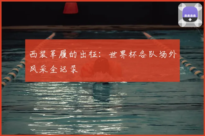 西装革履的出征：世界杯各队场外风采全记录