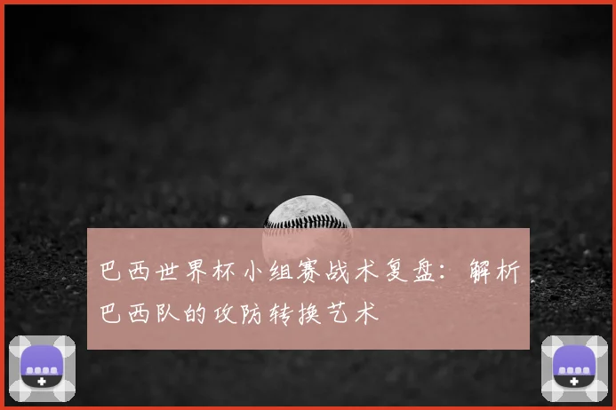 巴西世界杯小组赛战术复盘:解析巴西队的攻防转换艺术