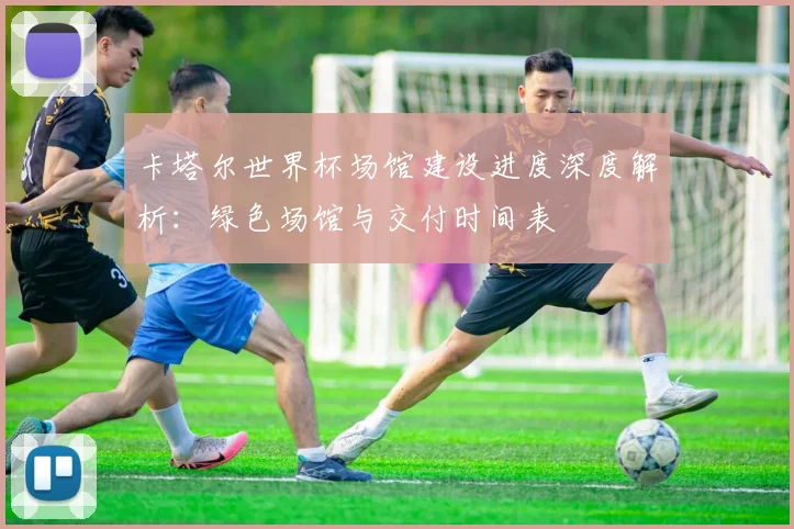 卡塔尔世界杯场馆建设进度深度解析：绿色场馆与交付时间表
