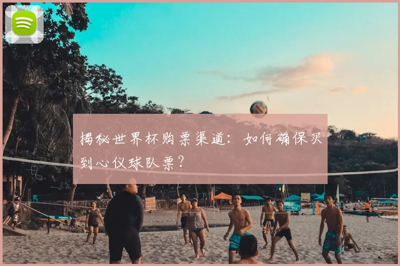 揭秘世界杯购票渠道：如何确保买到心仪球队票？