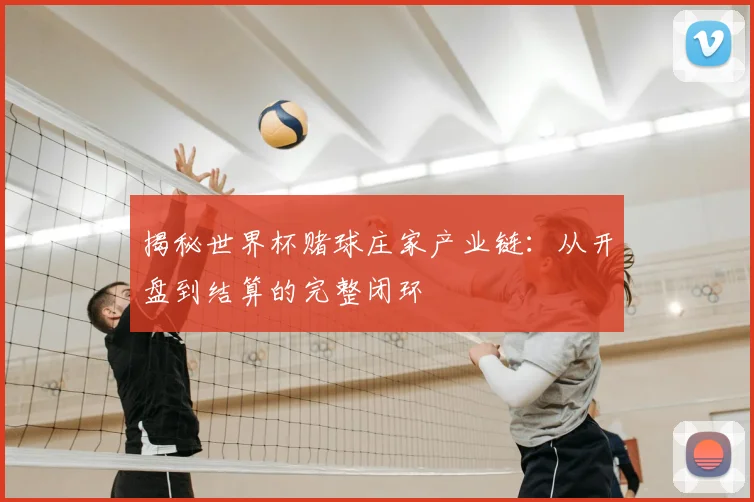 揭秘世界杯赌球庄家产业链：从开盘到结算的完整闭环