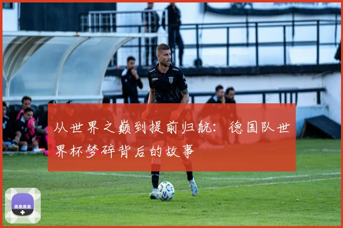 从世界之巅到提前归航：德国队世界杯梦碎背后的故事
