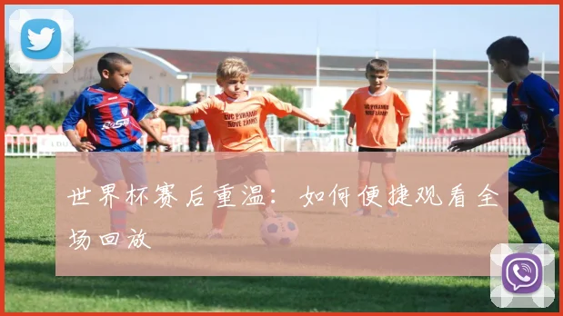 世界杯赛后重温：如何便捷观看全场回放