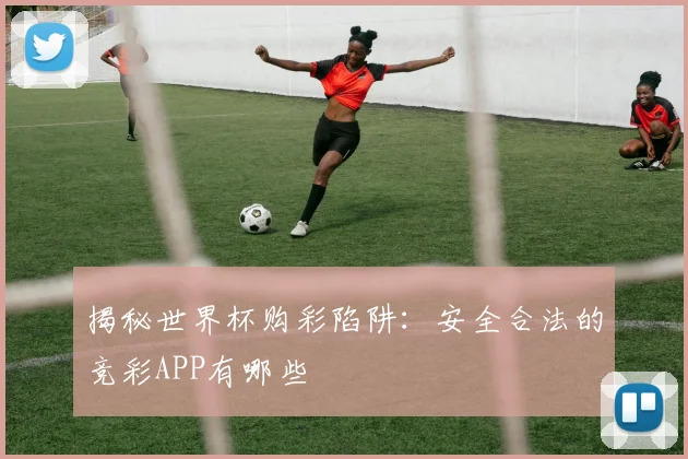 揭秘世界杯购彩陷阱：安全合法的竞彩APP有哪些