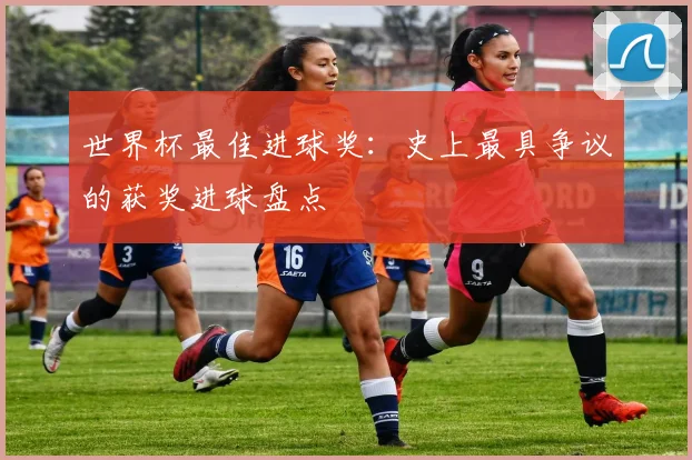 世界杯最佳进球奖：史上最具争议的获奖进球盘点