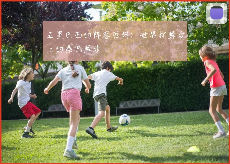 五星巴西的阵容密码：世界杯舞台上的桑巴舞步